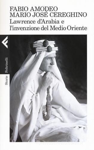 Lawrence d'Arabia e l'invenzione del Medio Oriente di Fabio Amodeo, Mario José Cereghino edito da Feltrinelli