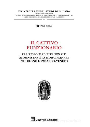 Il cattivo funzionario. Fra responsabilità penale, amministrativa e disciplinare nel Regno Lombardo-Veneto di Filippo Rossi edito da Giuffrè