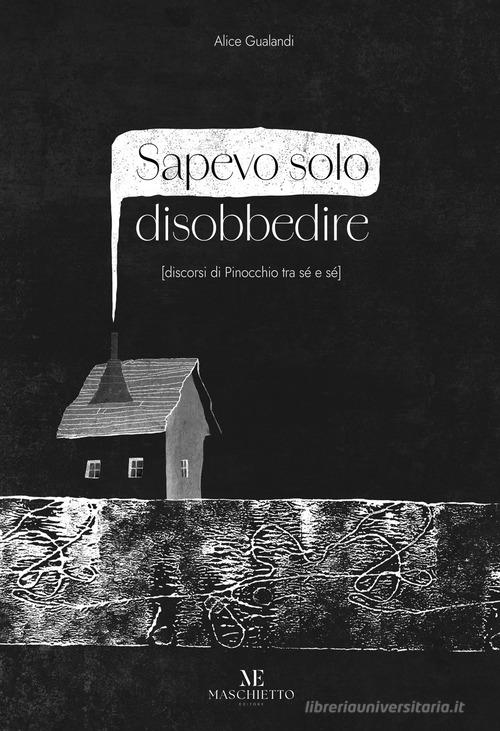 Libro Sapevo solo disobbedire (discorsi di Pinocchio tra sé e sé). Ediz. illustrata. Con Prodotti vari di Alice Gualandi di Maschietto Editore