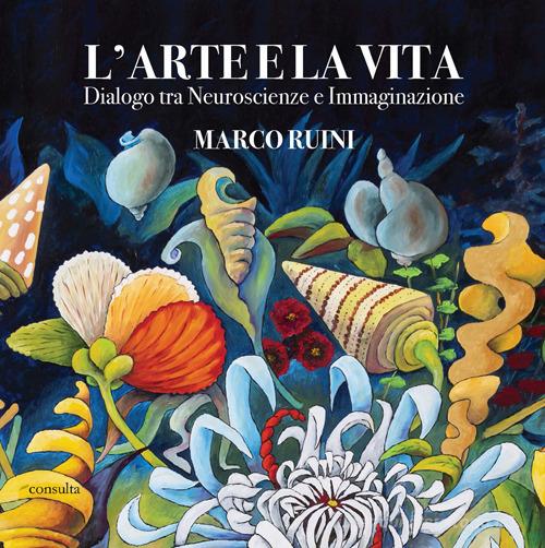 L'arte e la vita. Dialogo tra neuroscienze e immaginazione di Marco Ruini edito da Consulta Librieprogetti