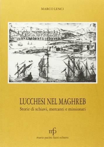 Lucchesi nel Maghreb. Storie di schiavi, mercanti e missionari di Marco Lenci edito da Maria Pacini Fazzi Editore