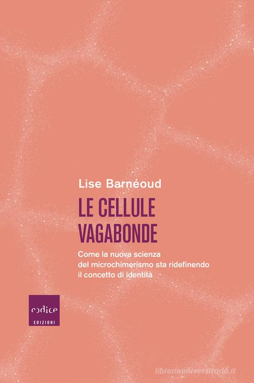 Le cellule vagabonde. Come la nuova scienza del microchimerismo sta ridefinendo il concetto di identità di Lise Barnéoud edito da Codice
