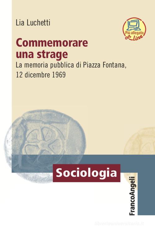 Commemorare una strage. La memoria pubblica di Piazza Fontana, 12 dicembre 1969 di Lia Lucchetti edito da Franco Angeli