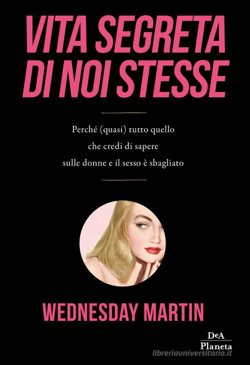 Vita segreta di noi stesse. Perché (quasi) tutto quello che credi di sapere sulle donne e il sesso è sbagliato di Wednesday Martin edito da DeA Planeta Libri