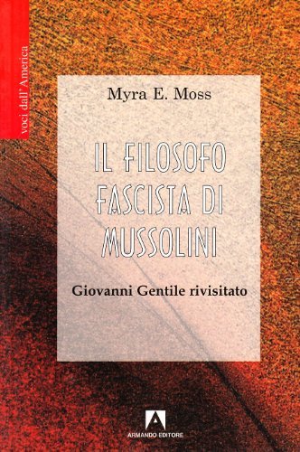 Il filosofo fascista di Mussolini. Giovanni Gentile rivisitato di Myra E. Moss edito da Armando Editore