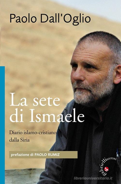 La sete di Ismaele. Siria, diario monastico islamo-cristiano di Paolo Dall'Oglio edito da Gabrielli Editori