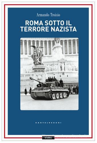 Roma sotto il terrore nazi-fascista. 8 settembre-4 giugno 1944 di Armando Troisio edito da Castelvecchi