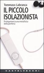 Il piccolo isolazionista. Prolegomeni ad una metafisica della periferia di Tommaso Labranca edito da Castelvecchi