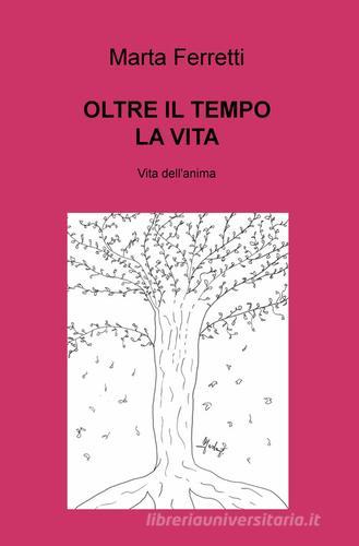 Oltre il tempo la vita. Vita dell'anima di Marta Ferretti edito da ilmiolibro self publishing