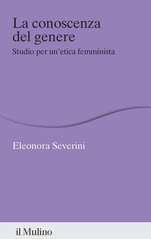 La conoscenza del genere. Studio per un'etica femminista di Eleonora Severini edito da Il Mulino