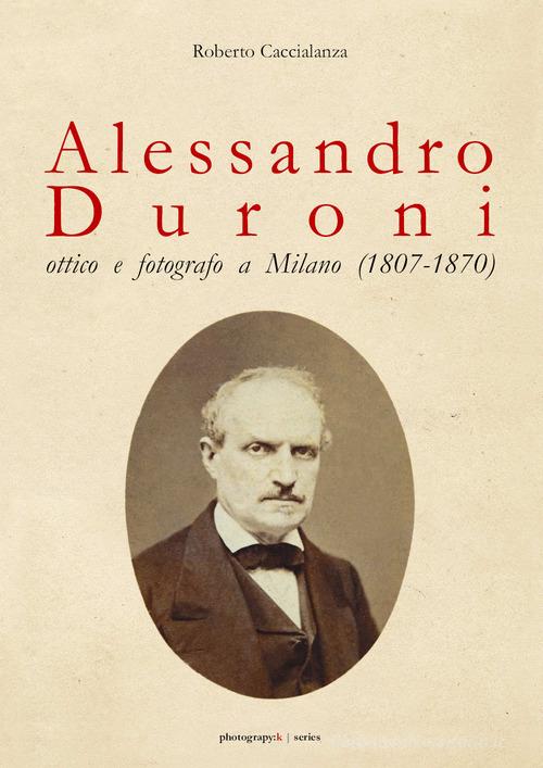 Alessandro Duroni, ottico e fotografo a Milano (1807-1870) di Roberto Caccialanza edito da Youcanprint