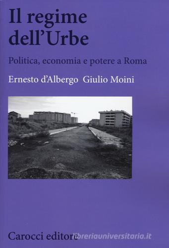 Il regime dell'Urbe. Politica, economia e potere a Roma di Ernesto D'Albergo, Giulio Moini edito da Carocci