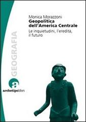 Geopolitica dell'America centrale. Le inquietudini, l'eredità, il futuro di Monica Morazzoni edito da Archetipo Libri