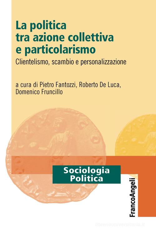 La politica tra azione collettiva e particolarismo. Clientelismo, scambio e personalizzazione edito da Franco Angeli