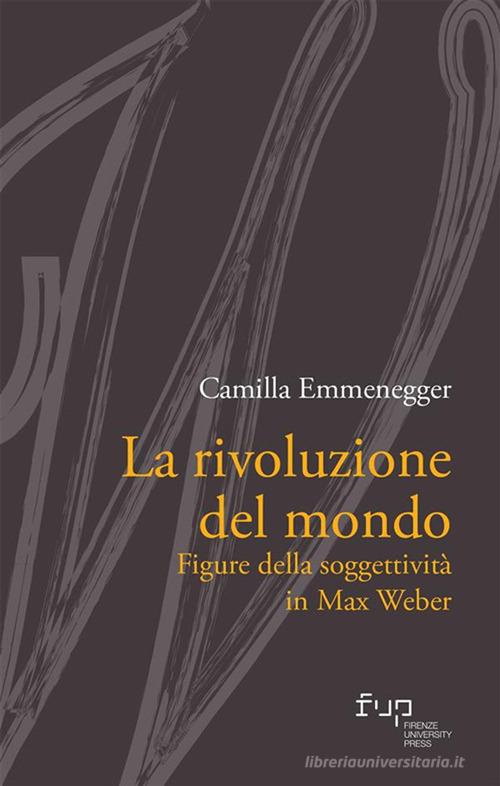 La rivoluzione del mondo. Figure della soggettività in Max Weber di Camilla Emmenegger edito da Firenze University Press