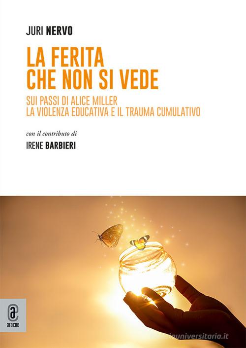 La ferita che non si vede. Sui passi di Alice Miller. La violenza educativa e il trauma cumulativo di Juri Nervo edito da Aracne (Genzano di Roma)
