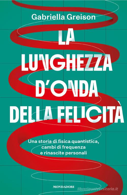 La lunghezza d'onda della felicità. Una storia di fisica quantistica, cambi di frequenza e rinascite personali di Gabriella Greison edito da Mondadori