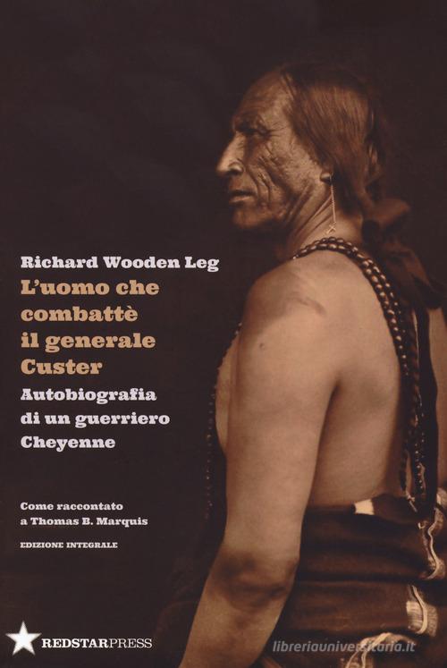 L' uomo che combatté il generale Custer. Autobiografia di un guerriero Cheyenne. Come raccontato a Thomas B. Marquis. Ediz. integrale di Richard Wooden Leg edito da Red Star Press