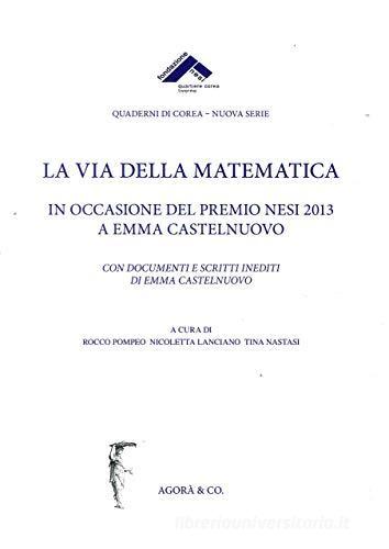 La via della matematica. In occasione del premio Nesi 2013 a Emma Castelnuovo. Con documenti e scritti inediti di Emma Castelnuovo edito da Agorà & Co. (Lugano)