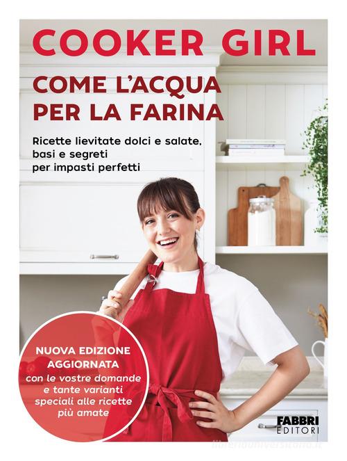 Come l'acqua per la farina. Ricette lievitate dolci e salate, basi e segreti per impasti perfetti. Nuova edizione aggiornata. Ediz. a colori di Cooker Girl edito da Fabbri