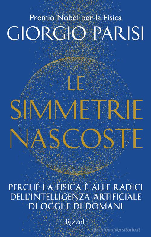 Le simmetrie nascoste. Perché la fisica è alle radici dell'intelligenza artificiale di oggi e di domani di Giorgio Parisi edito da Rizzoli