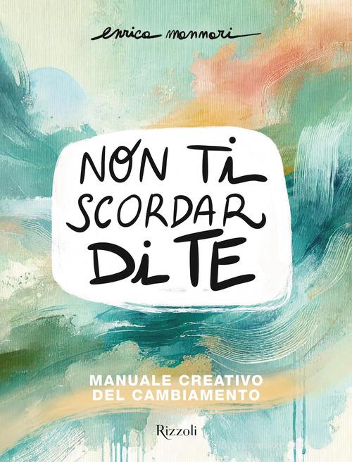 Non ti scordar di te. Manuale creativo del cambiamento di Enrica Mannari edito da Rizzoli