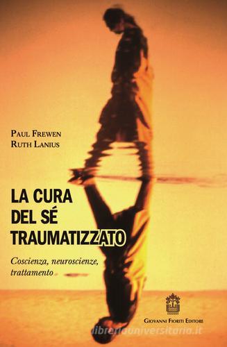 La cura del sé traumatizzato. Coscienza, neuroscienze, trattamento di Paul Frewen, A. Lanius Ruth edito da Giovanni Fioriti Editore