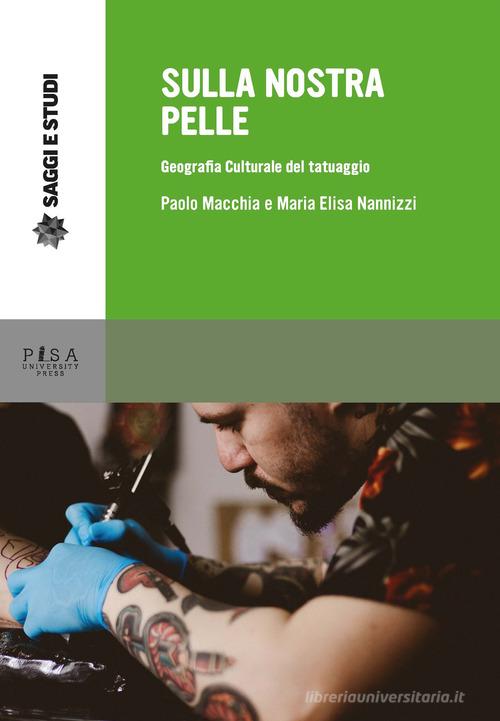 Sulla nostra pelle. Geografia culturale del tatuaggio di Paolo Macchia, Maria Elisa Nannizzi edito da Pisa University Press