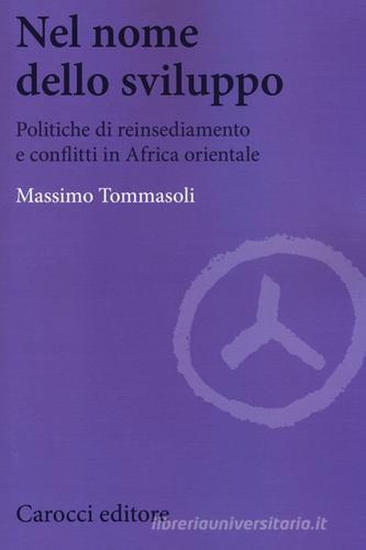 Nel nome dello sviluppo. Politiche di reinsediamento e conflitti in Africa orientale di Massimo Tommasoli edito da Carocci