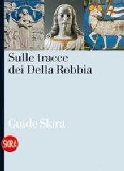 Sulle tracce dei Della Robbia. Le vie della terracotta invetriata nell'aretino di Liletta Fornasari edito da Skira