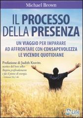 Il processo della presenza. Un viaggio per imparare ad affrontare con consapevolezza le vicende quotidiane di Michael Brown edito da My Life