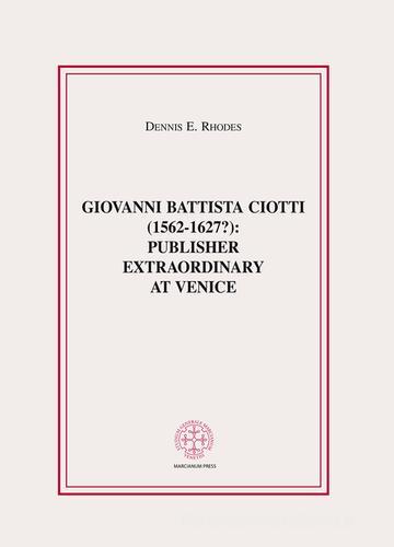 Giovanni Battista Ciotti (1562-1627?): publisher extraordinary in Venice di Dennis E. Rhodes edito da Marcianum Press