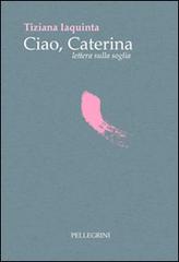 Ciao Caterina lettera sulla soglia di Tiziana Iaquinta edito da Pellegrini