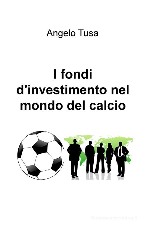 I fondi d'investimento nel mondo del calcio di Angelo Tusa edito da ilmiolibro self publishing