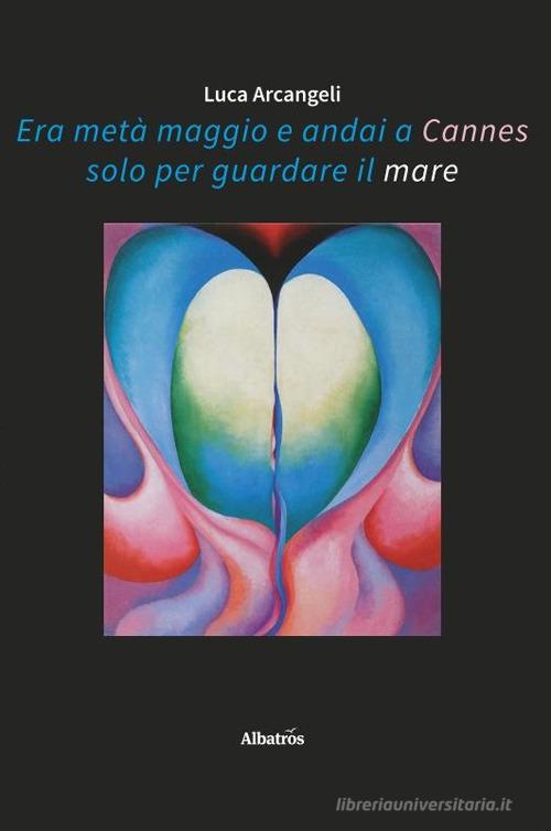 Era metà maggio e andai a Cannes solo per guardare il mare di Luca Arcangeli edito da Gruppo Albatros Il Filo