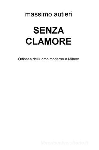 Senza clamore. Odissea dell'uomo moderno a Milano di Massimo Autieri edito da ilmiolibro self publishing