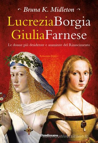 Lucrezia Borgia, Giulia Farnese. Le donne più desiderate del Rinascimento di Bruna K. Midleton edito da Bonfirraro