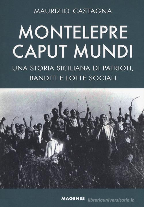 Montelepre caput mundi. Una storia siciliana di patrioti, banditi e lotte sociali di Maurizio Castagna edito da Magenes