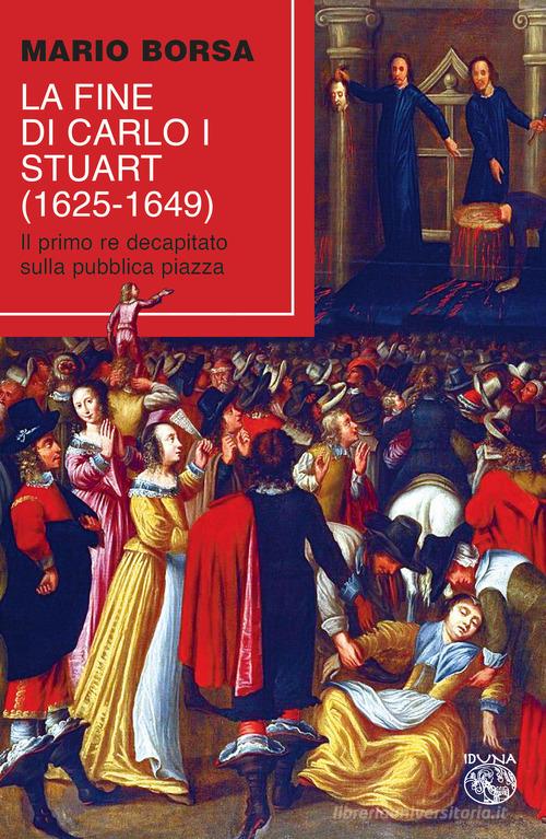 La fine di Carlo I Stuart (1625-1649). Il primo re decapitato sulla pubblica piazza di Mario Borsa edito da Iduna