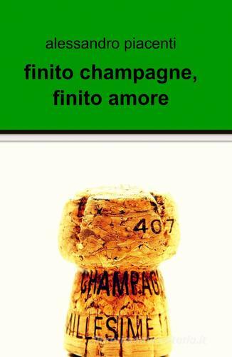 Finito champagne, finito amore di Alessandro Piacenti edito da ilmiolibro self publishing