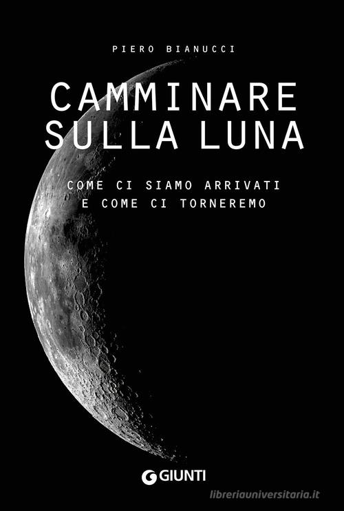 Camminare sulla Luna. Come ci siamo arrivati e come ci torneremo di Piero Bianucci edito da Giunti Editore