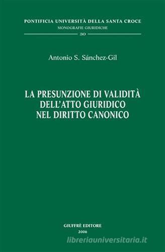 La presunzione di validità dell'atto giuridico nel diritto canonico di Antonio S. Sanchez-Gil edito da Giuffrè