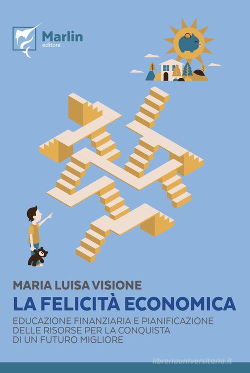 La felicità economica. Educazione finanziaria e pianificazione delle risorse per la conquista di un futuro migliore di Maria Luisa Visione edito da Marlin (Cava de' Tirreni)