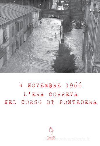 4 Novembre 1966. L'era correva nel corso di Pontedera. Con Materiale digitale (su supporto fisico) di Lorenza Pucci, Michele Quirici edito da Tagete