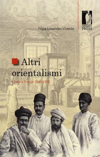 Altri orientalismi. L'India a Firenze 1860-1900 di Filipa Lowndes Vicente edito da Firenze University Press