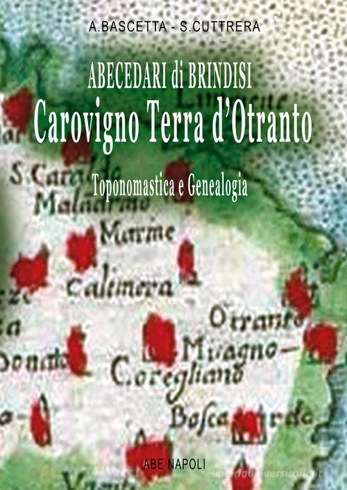 Abecedari di Brindisi Carovigno. Terra d'Otranto: toponomastica e genealogia tratta dai Catasti Onciari e dall'abecedario di storia fin da Tancredi di Lecce di Sabato Cuttrera, Arturo Bascetta edito da ABE