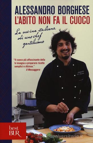 L' abito non fa il cuoco. La cucina italiana di uno chef gentiluomo. Ediz. illustrata di Alessandro Borghese edito da Rizzoli