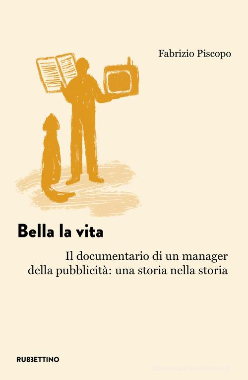 Bella la vita. Il documentario di un manager della pubblicità: una storia nella storia di Fabrizio Piscopo edito da Rubbettino