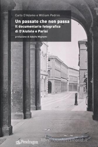 Un passato che non passa. Il documentario fotografico di D'Aiutolo e Parisi di Carlo D'Adamo, William Pedrini edito da Edizioni Pendragon