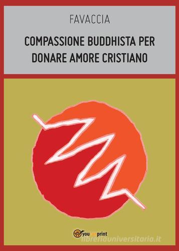 Compassione buddhista per donare amore cristiano di Favaccia edito da Youcanprint